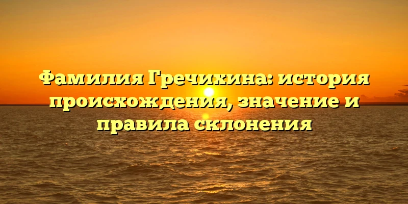 Фамилия Гречихина: история происхождения, значение и правила склонения Фамилия Гречихина: история происхождения, значение и правила склонения