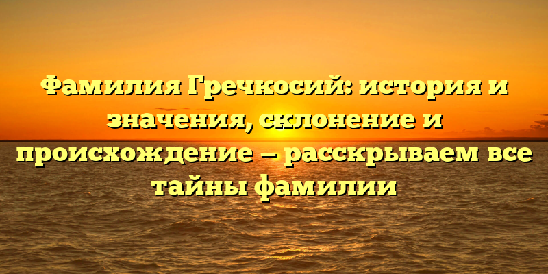 Фамилия Гречкосий: история и значения, склонение и происхождение — расскрываем все тайны фамилии