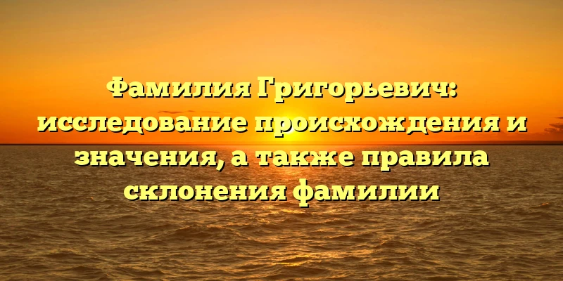 Фамилия Григорьевич: исследование происхождения и значения, а также правила склонения фамилии Фамилия Григорьевич: исследование происхождения и значения, а также правила склонения фамилии