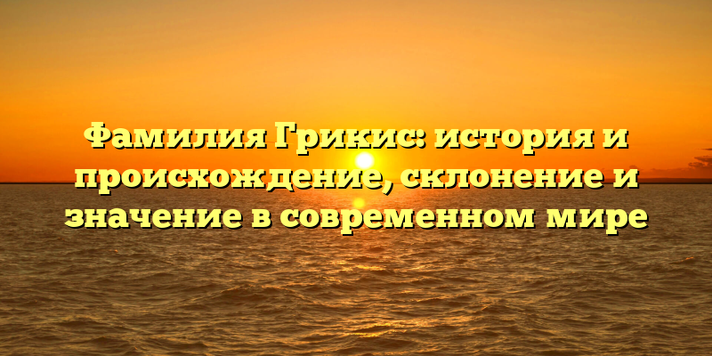 Фамилия Грикис: история и происхождение, склонение и значение в современном мире