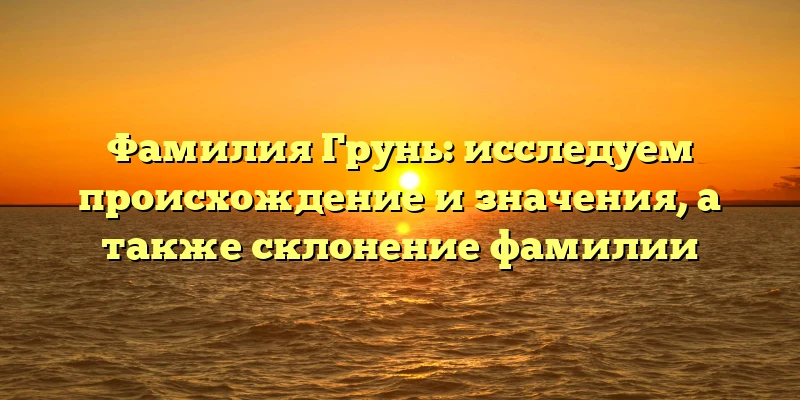 Фамилия Грунь: исследуем происхождение и значения, а также склонение фамилии Фамилия Грунь: исследуем происхождение и значения, а также склонение фамилии