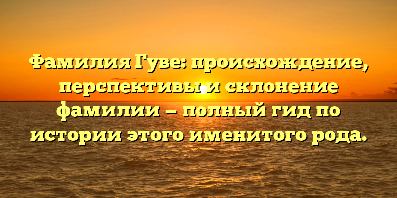 Фамилия Гуве: происхождение, перспективы и склонение фамилии — полный гид по истории этого именитого рода.