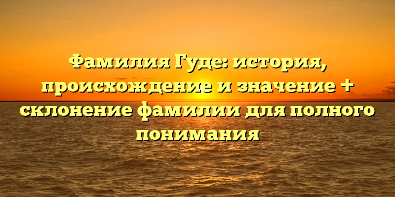 Фамилия Гуде: история, происхождение и значение + склонение фамилии для полного понимания Фамилия Гуде: история, происхождение и значение + склонение фамилии для полного понимания
