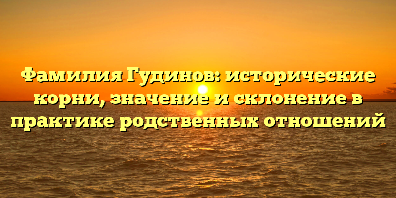 Фамилия Гудинов: исторические корни, значение и склонение в практике родственных отношений