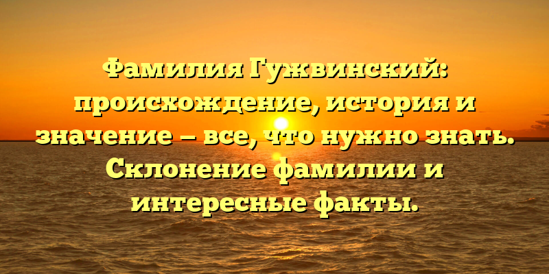 Фамилия Гужвинский: происхождение, история и значение — все, что нужно знать. Склонение фамилии и интересные факты.