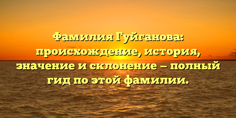 Фамилия Гуйганова: происхождение, история, значение и склонение — полный гид по этой фамилии.