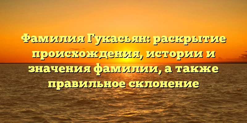 Фамилия Гукасьян: раскрытие происхождения, истории и значения фамилии, а также правильное склонение Фамилия Гукасьян: раскрытие происхождения, истории и значения фамилии, а также правильное склонение