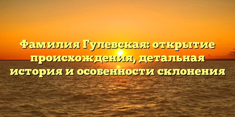 Фамилия Гулевская: открытие происхождения, детальная история и особенности склонения