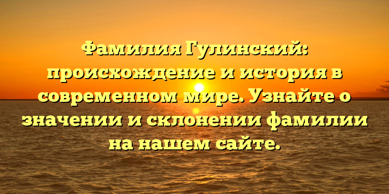 Фамилия Гулинский: происхождение и история в современном мире. Узнайте о значении и склонении фамилии на нашем сайте.