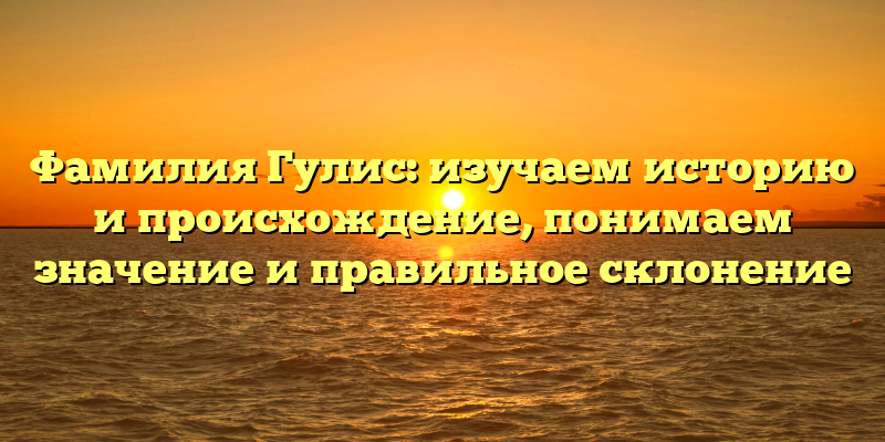 Фамилия Гулис: изучаем историю и происхождение, понимаем значение и правильное склонение