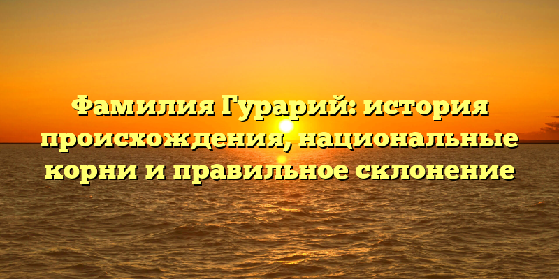 Фамилия Гурарий: история происхождения, национальные корни и правильное склонение