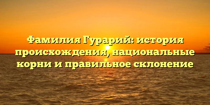 Фамилия Гурарий: история происхождения, национальные корни и правильное склонение Фамилия Гурарий: история происхождения, национальные корни и правильное склонение