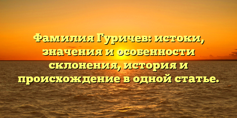 Фамилия Гуричев: истоки, значения и особенности склонения, история и происхождение в одной статье.