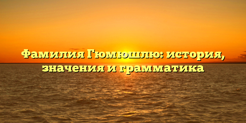 Фамилия Гюмюшлю: история, значения и грамматика