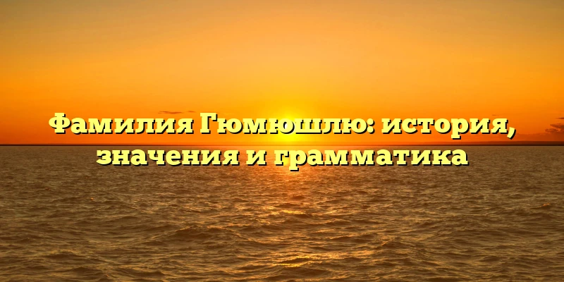 Фамилия Гюмюшлю: история, значения и грамматика