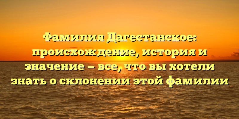 Фамилия Дагестанское: происхождение, история и значение — все, что вы хотели знать о склонении этой фамилии