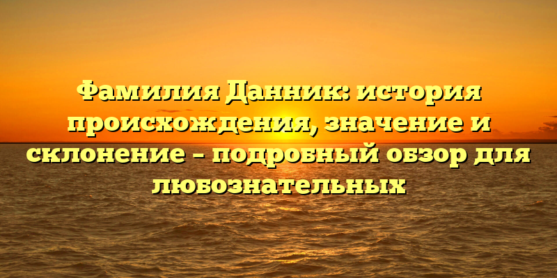 Фамилия Данник: история происхождения, значение и склонение – подробный обзор для любознательных