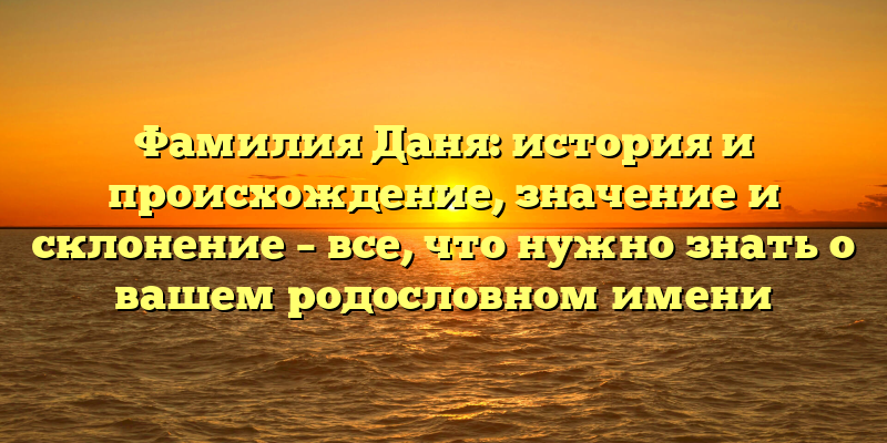 Фамилия Даня: история и происхождение, значение и склонение – все, что нужно знать о вашем родословном имени