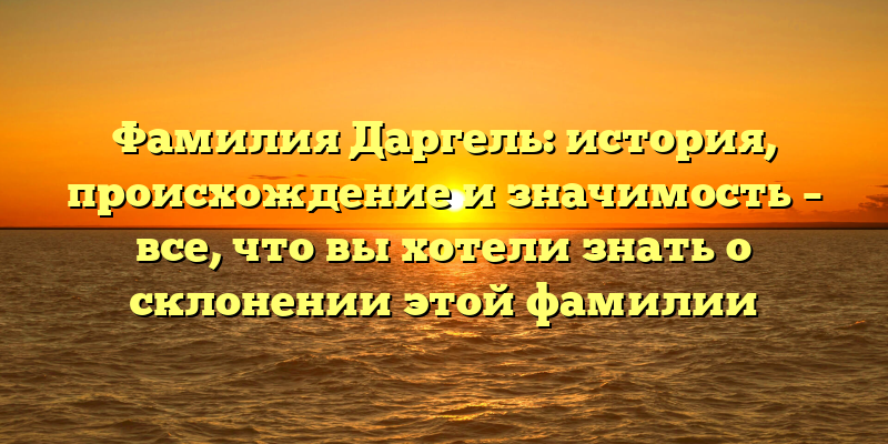Фамилия Даргель: история, происхождение и значимость – все, что вы хотели знать о склонении этой фамилии