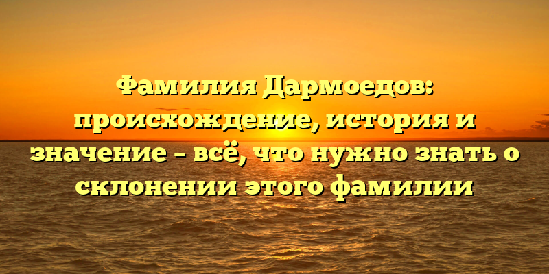 Фамилия Дармоедов: происхождение, история и значение – всё, что нужно знать о склонении этого фамилии