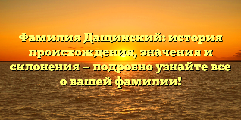 Фамилия Дащинский: история происхождения, значения и склонения — подробно узнайте все о вашей фамилии!