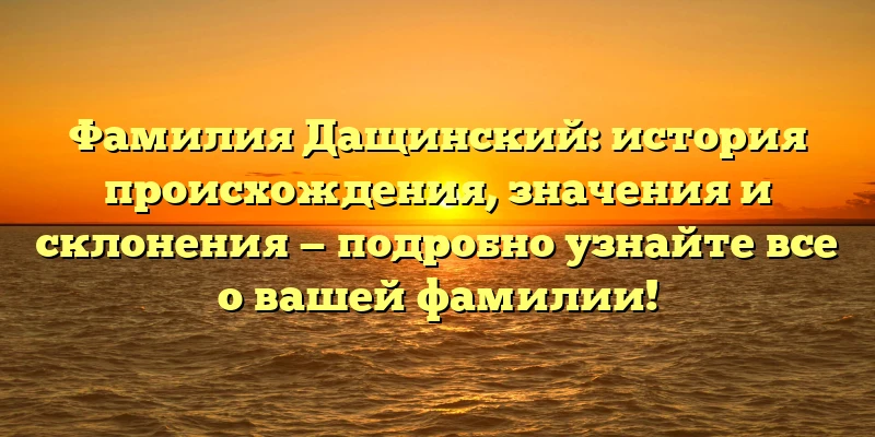 Фамилия Дащинский: история происхождения, значения и склонения — подробно узнайте все о вашей фамилии! Фамилия Дащинский: история происхождения, значения и склонения — подробно узнайте все о вашей фамилии!