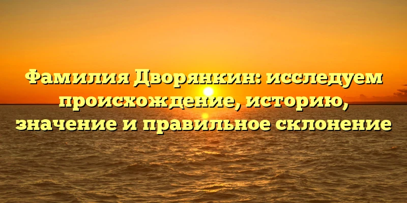 Фамилия Дворянкин: исследуем происхождение, историю, значение и правильное склонение Фамилия Дворянкин: исследуем происхождение, историю, значение и правильное склонение