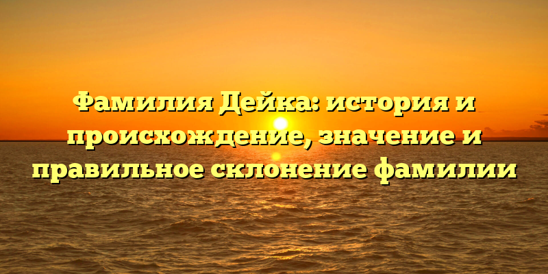 Фамилия Дейка: история и происхождение, значение и правильное склонение фамилии