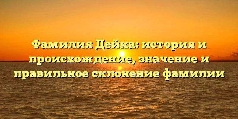 Фамилия Дейка: история и происхождение, значение и правильное склонение фамилии Фамилия Дейка: история и происхождение, значение и правильное склонение фамилии