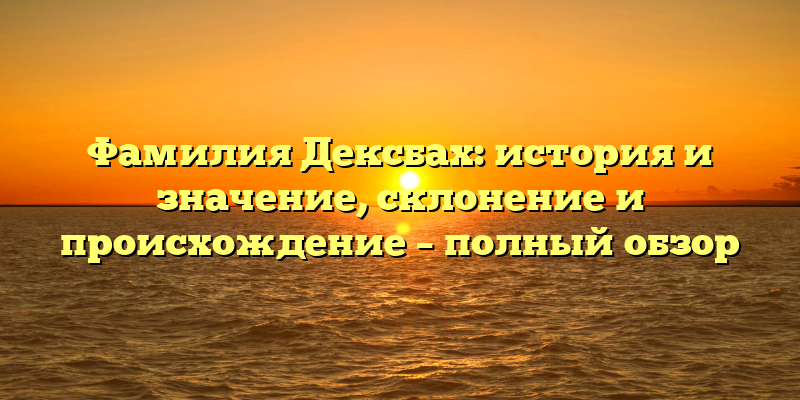 Фамилия Дексбах: история и значение, склонение и происхождение – полный обзор