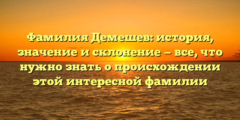 Фамилия Демешев: история, значение и склонение — все, что нужно знать о происхождении этой интересной фамилии