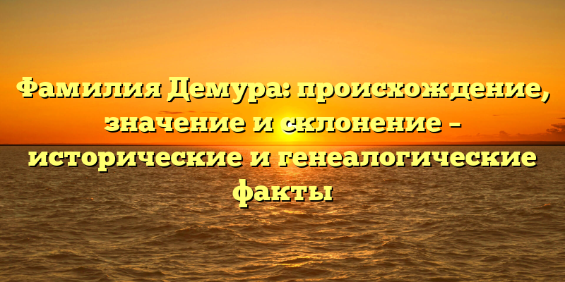 Фамилия Демура: происхождение, значение и склонение – исторические и генеалогические факты