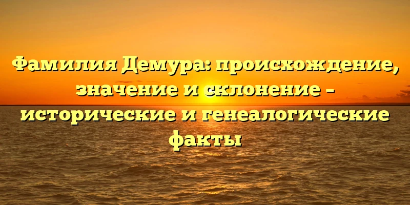 Фамилия Демура: происхождение, значение и склонение – исторические и генеалогические факты Фамилия Демура: происхождение, значение и склонение – исторические и генеалогические факты