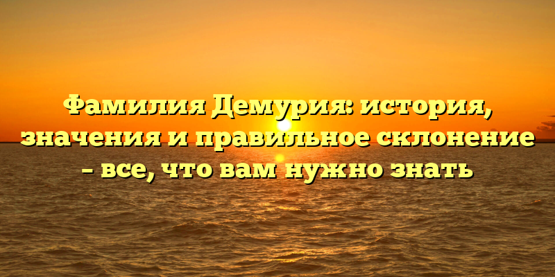 Фамилия Демурия: история, значения и правильное склонение – все, что вам нужно знать