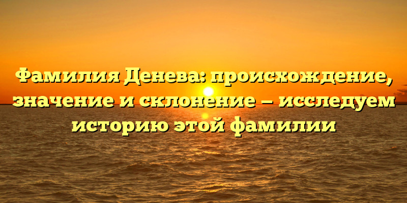 Фамилия Денева: происхождение, значение и склонение — исследуем историю этой фамилии