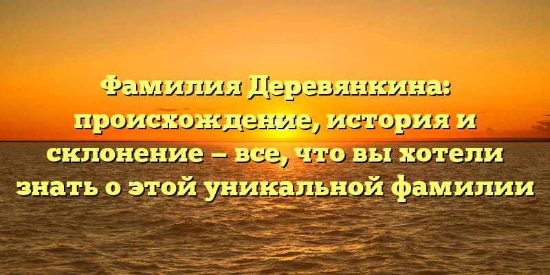 Фамилия Деревянкина: происхождение, история и склонение — все, что вы хотели знать о этой уникальной фамилии