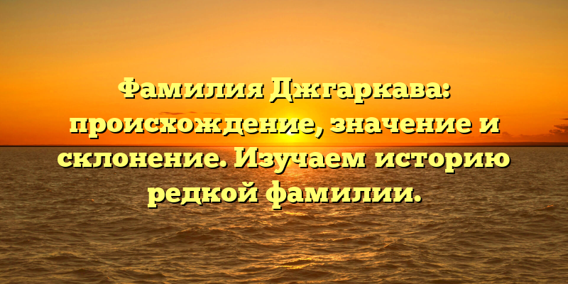 Фамилия Джгаркава: происхождение, значение и склонение. Изучаем историю редкой фамилии.
