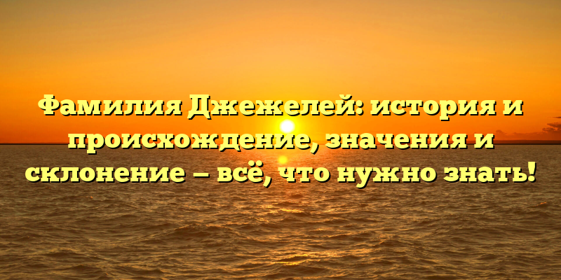 Фамилия Джежелей: история и происхождение, значения и склонение — всё, что нужно знать!
