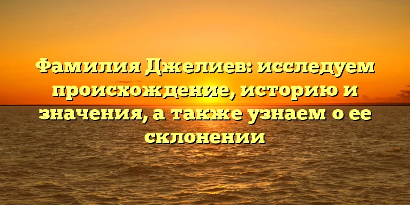Фамилия Джелиев: исследуем происхождение, историю и значения, а также узнаем о ее склонении Фамилия Джелиев: исследуем происхождение, историю и значения, а также узнаем о ее склонении