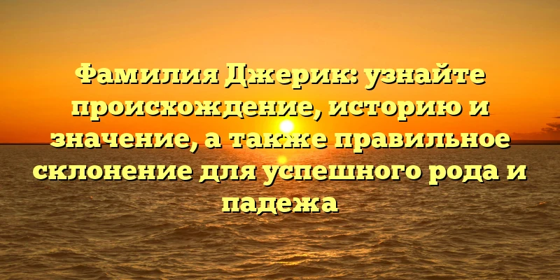 Фамилия Джерик: узнайте происхождение, историю и значение, а также правильное склонение для успешного рода и падежа Фамилия Джерик: узнайте происхождение, историю и значение, а также правильное склонение для успешного рода и падежа