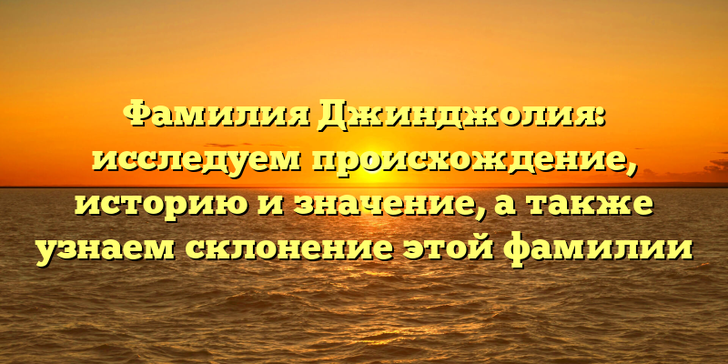 Фамилия Джинджолия: исследуем происхождение, историю и значение, а также узнаем склонение этой фамилии
