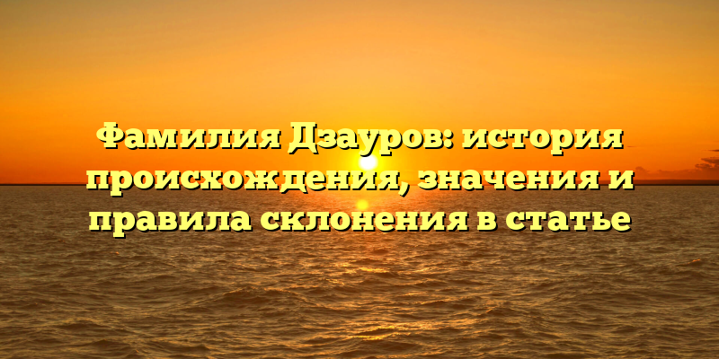 Фамилия Дзауров: история происхождения, значения и правила склонения в статье