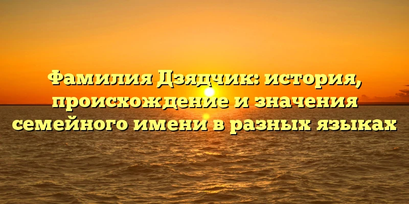 Фамилия Дзядчик: история, происхождение и значения семейного имени в разных языках