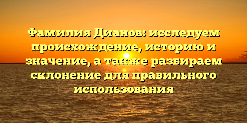 Фамилия Дианов: исследуем происхождение, историю и значение, а также разбираем склонение для правильного использования
