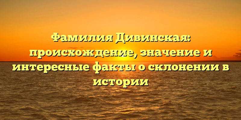 Фамилия Дивинская: происхождение, значение и интересные факты о склонении в истории