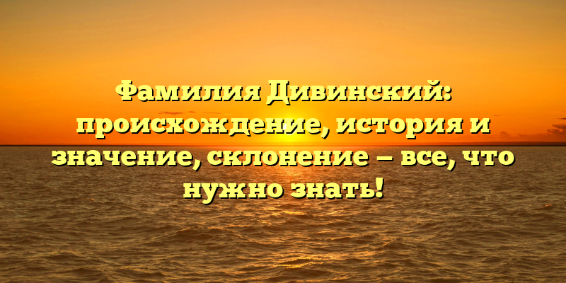 Фамилия Дивинский: происхождение, история и значение, склонение — все, что нужно знать!