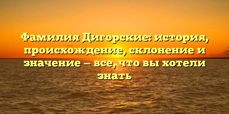 Фамилия Дигорские: история, происхождение, склонение и значение — все, что вы хотели знать Фамилия Дигорские: история, происхождение, склонение и значение — все, что вы хотели знать