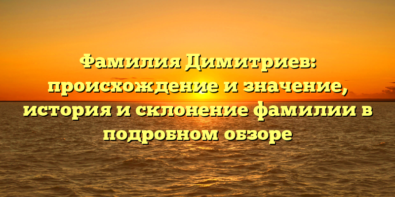 Фамилия Димитриев: происхождение и значение, история и склонение фамилии в подробном обзоре