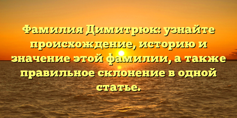Фамилия Димитрюк: узнайте происхождение, историю и значение этой фамилии, а также правильное склонение в одной статье.