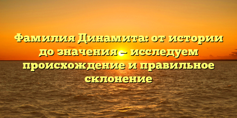 Фамилия Динамита: от истории до значения — исследуем происхождение и правильное склонение